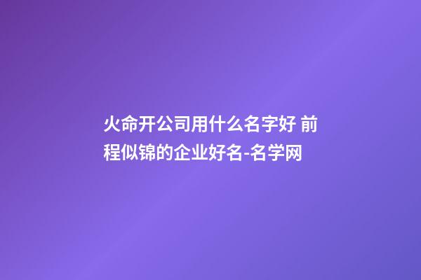 火命开公司用什么名字好 前程似锦的企业好名-名学网-第1张-公司起名-玄机派